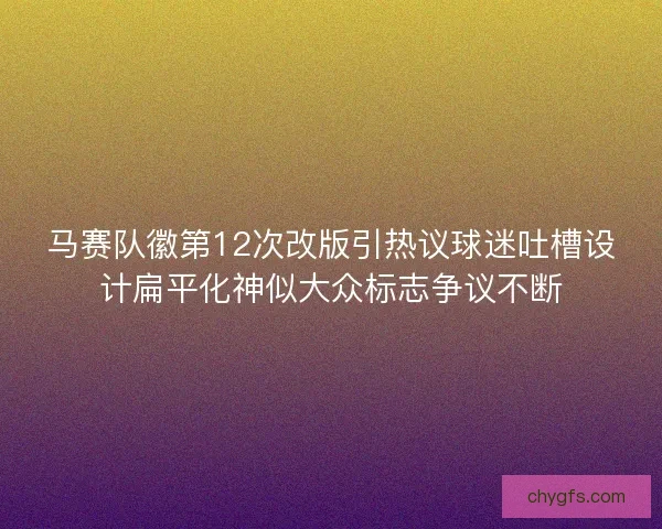 马赛队徽第12次改版引热议球迷吐槽设计扁平化神似大众标志争议不断