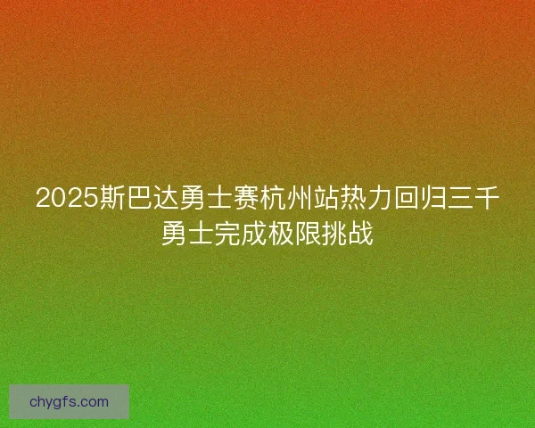 2025斯巴达勇士赛杭州站热力回归三千勇士完成极限挑战