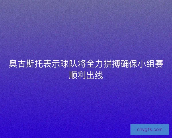 奥古斯托表示球队将全力拼搏确保小组赛顺利出线