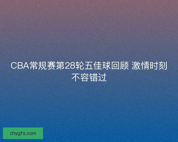 CBA常规赛第28轮五佳球回顾 激情时刻不容错过