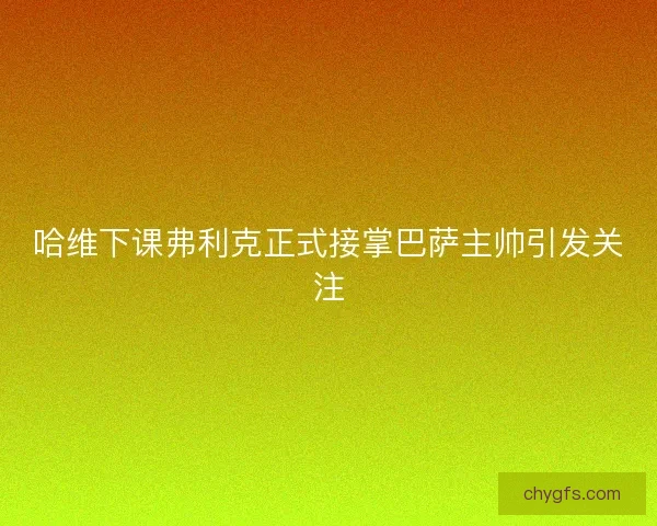 哈维下课弗利克正式接掌巴萨主帅引发关注